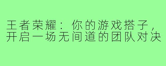 王者荣耀:你的游戏搭子,开启一场无间道的团队对决