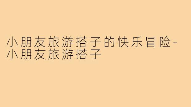 小朋友旅游搭子的快乐冒险-小朋友旅游搭子