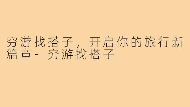 穷游找搭子,开启你的旅行新篇章-穷游找搭子