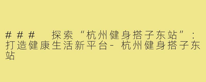 ### 探索“杭州健身搭子东站”:打造健康生活新平台-杭州健身搭子东站