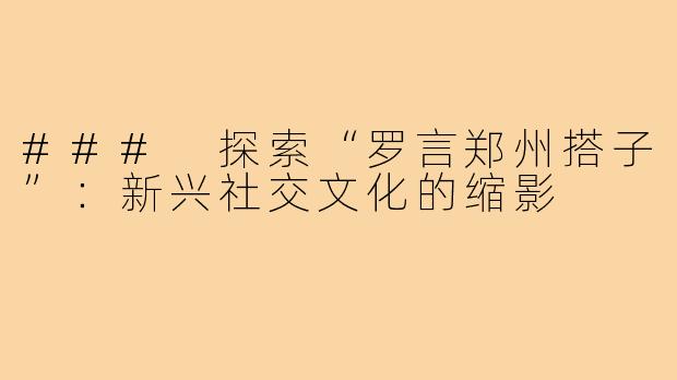 ### 探索“罗言郑州搭子”:新兴社交文化的缩影