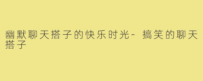 幽默聊天搭子的快乐时光-搞笑的聊天搭子