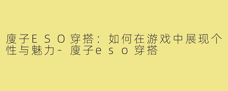 廋子ESO穿搭：如何在游戏中展现个性与魅力-廋子eso穿搭