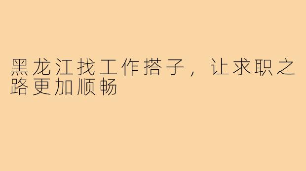 黑龙江找工作搭子,让求职之路更加顺畅