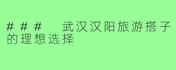 ### 武汉汉阳旅游搭子的理想选择