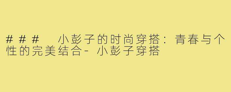 ### 小彭子的时尚穿搭:青春与个性的完美结合-小彭子穿搭