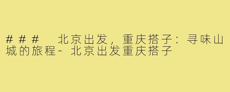 ### 北京出发,重庆搭子:寻味山城的旅程-北京出发重庆搭子