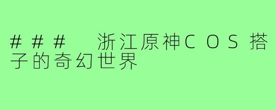 ### 浙江原神COS搭子的奇幻世界