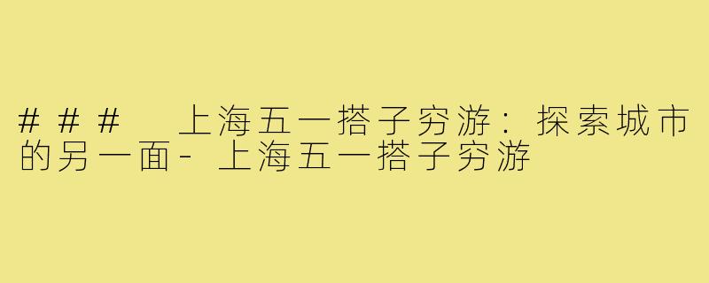 ### 上海五一搭子穷游:探索城市的另一面-上海五一搭子穷游