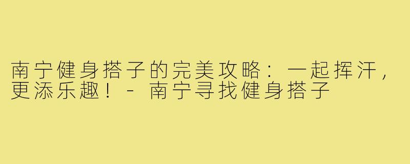 南宁健身搭子的完美攻略:一起挥汗,更添乐趣!-南宁寻找健身搭子