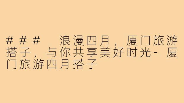 ### 浪漫四月,厦门旅游搭子,与你共享美好时光-厦门旅游四月搭子