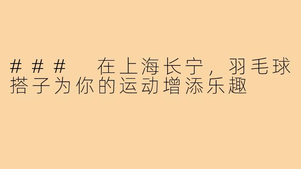 ### 在上海长宁,羽毛球搭子为你的运动增添乐趣