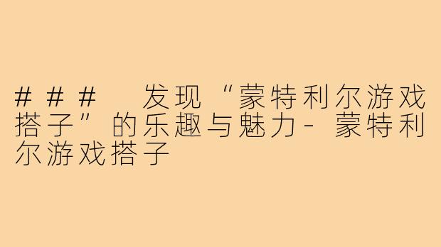 ### 发现“蒙特利尔游戏搭子”的乐趣与魅力-蒙特利尔游戏搭子