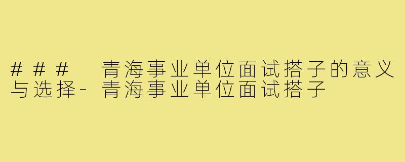 ### 青海事业单位面试搭子的意义与选择-青海事业单位面试搭子