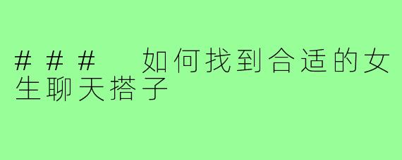 ### 如何找到合适的女生聊天搭子