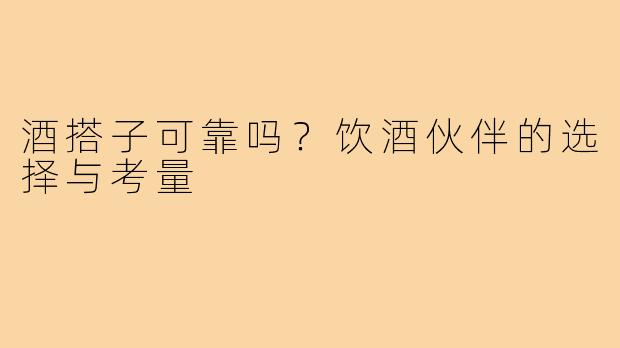酒搭子可靠吗?饮酒伙伴的选择与考量