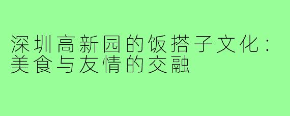 深圳高新园的饭搭子文化:美食与友情的交融