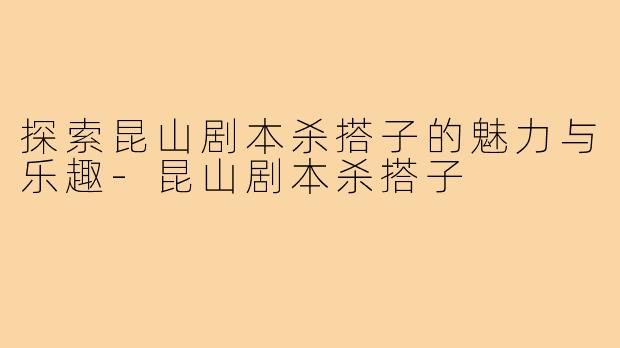 探索昆山剧本杀搭子的魅力与乐趣-昆山剧本杀搭子