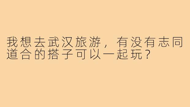 我想去武汉旅游,有没有志同道合的搭子可以一起玩?