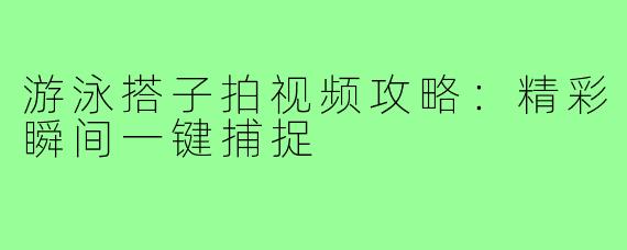 游泳搭子拍视频攻略:精彩瞬间一键捕捉
