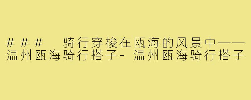 ### 骑行穿梭在瓯海的风景中——温州瓯海骑行搭子