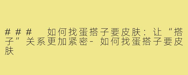 ### 如何找蛋搭子要皮肤:让“搭子”关系更加紧密-如何找蛋搭子要皮肤