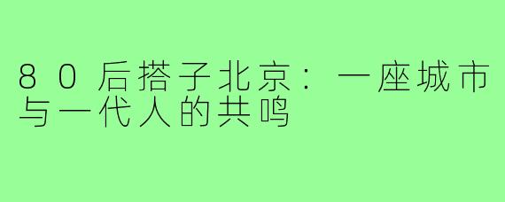 80后搭子北京：一座城市与一代人的共鸣