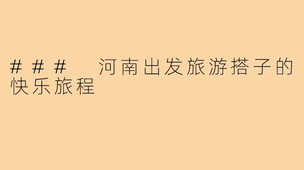 ### 河南出发旅游搭子的快乐旅程