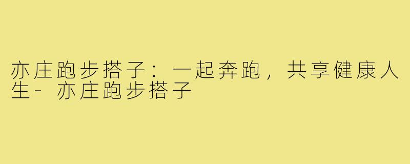亦庄跑步搭子:一起奔跑,共享健康人生-亦庄跑步搭子