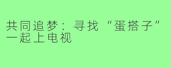 共同追梦:寻找“蛋搭子”一起上电视