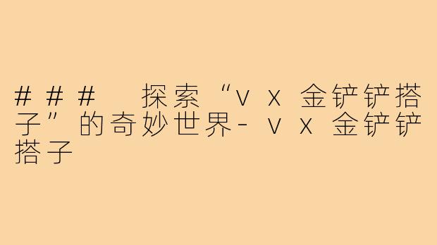 ### 探索“vx金铲铲搭子”的奇妙世界-vx金铲铲搭子