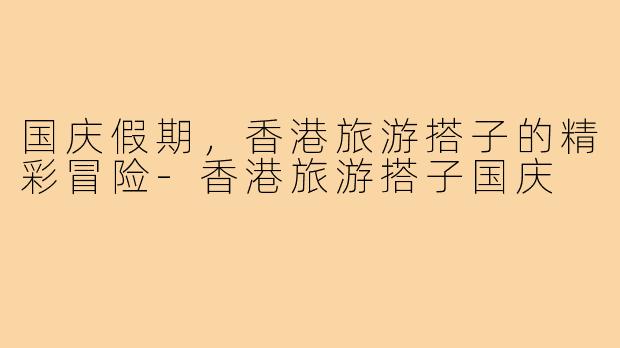国庆假期，香港旅游搭子的精彩冒险