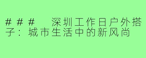 ### 深圳工作日户外搭子：城市生活中的新风尚