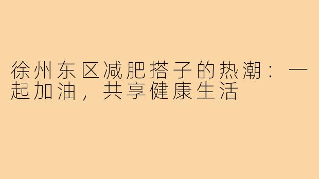 徐州东区减肥搭子的热潮：一起加油，共享健康生活