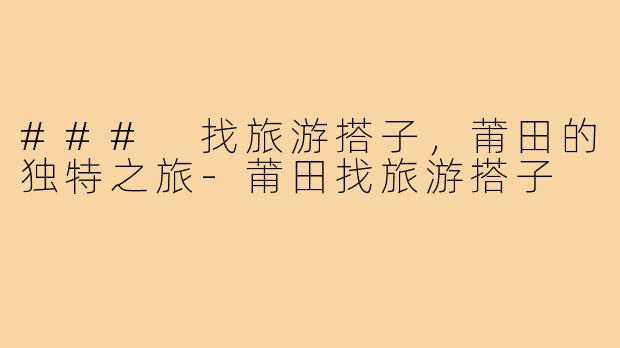 ### 找旅游搭子,莆田的独特之旅-莆田找旅游搭子