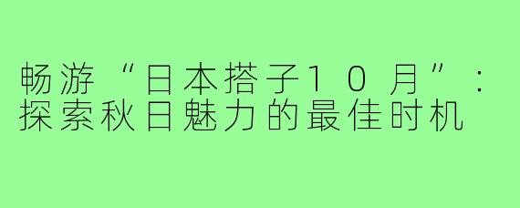 畅游“日本搭子10月”:探索秋日魅力的最佳时机