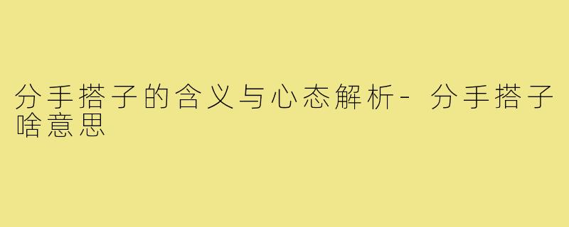 分手搭子的含义与心态解析-分手搭子啥意思