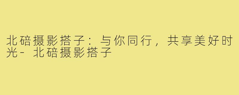 北碚摄影搭子:与你同行,共享美好时光-北碚摄影搭子