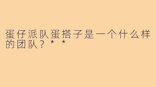 蛋仔派队蛋搭子是一个什么样的团队？**