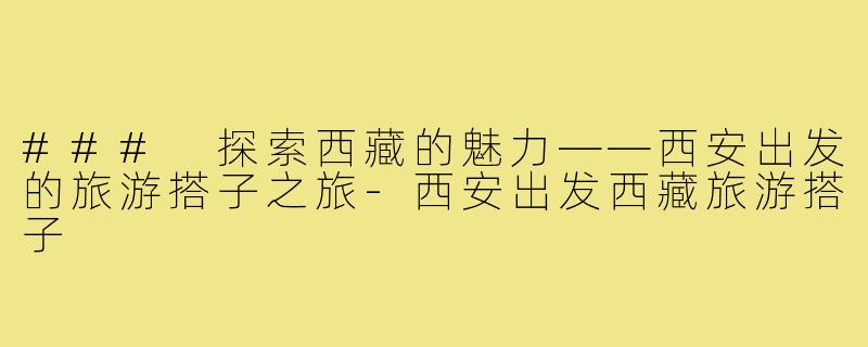 ### 探索西藏的魅力——西安出发的旅游搭子之旅-西安出发西藏旅游搭子