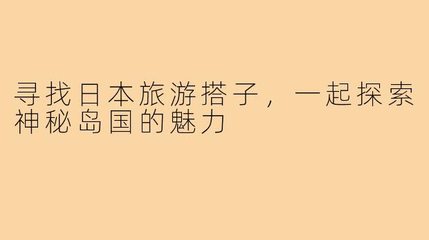 寻找日本旅游搭子，一起探索神秘岛国的魅力