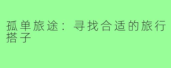 孤单旅途:寻找合适的旅行搭子