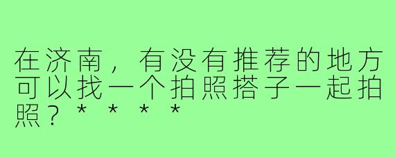 在济南，有没有推荐的地方可以找一个拍照搭子一起拍照？****