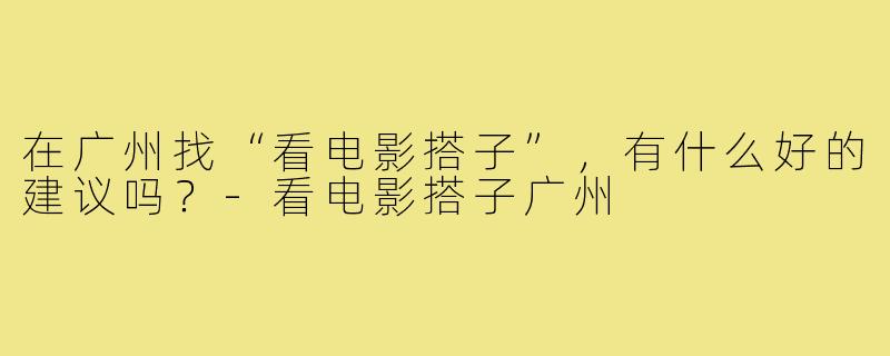 在广州找“看电影搭子”，有什么好的建议吗？