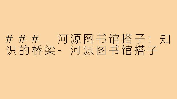 ### 河源图书馆搭子:知识的桥梁-河源图书馆搭子