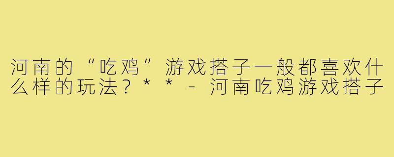 河南的“吃鸡”游戏搭子一般都喜欢什么样的玩法？**