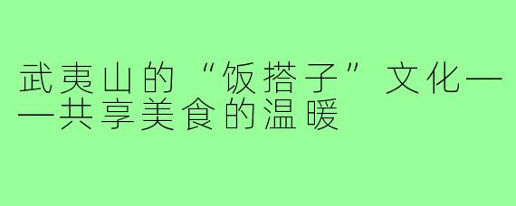 武夷山的“饭搭子”文化——共享美食的温暖