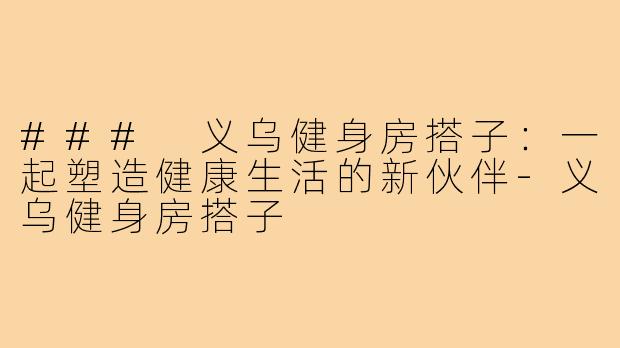 ### 义乌健身房搭子:一起塑造健康生活的新伙伴-义乌健身房搭子
