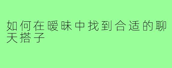 如何在暧昧中找到合适的聊天搭子