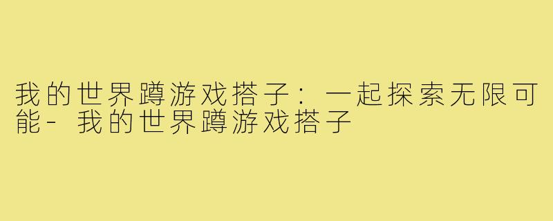 我的世界蹲游戏搭子:一起探索无限可能-我的世界蹲游戏搭子
